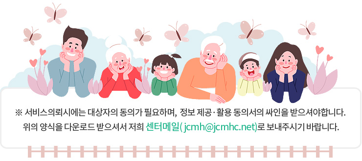 ※ 서비스의뢰시에는 대상자의 동의가 필요하며,  정보 제공·활용 동의서의 싸인을 받으셔야합니다. 
위의 양식을 다운로드 받으셔서 저희 센터메일(jcmh@hanmail.net)로 보내주시기 바랍니다.